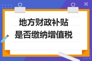 財(cái)政補(bǔ)貼收入是否需要繳納增值稅？若是需要繳納，增值稅率多少？