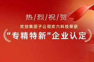 喜報(bào)！熱烈祝賀歡創(chuàng)集團(tuán)子公司歡六科技榮獲“專精特新”企業(yè)認(rèn)定
