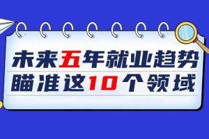 歡享匯 | 未來五年就業(yè)趨勢 瞄準這10個領(lǐng)域